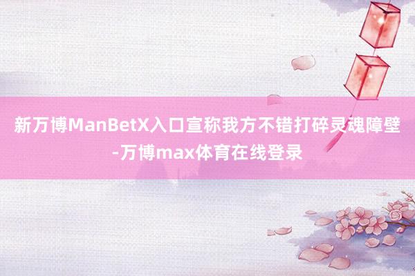 新万博ManBetX入口宣称我方不错打碎灵魂障壁-万博max体育在线登录