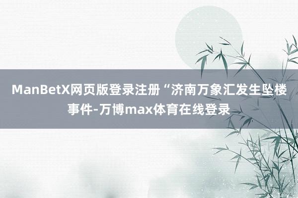 ManBetX网页版登录注册“济南万象汇发生坠楼事件-万博max体育在线登录