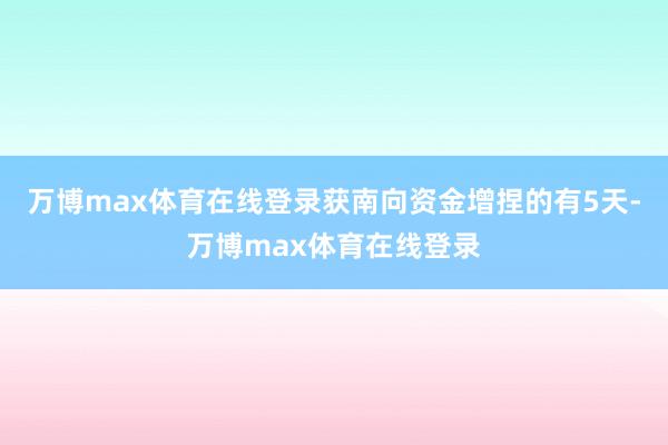 万博max体育在线登录获南向资金增捏的有5天-万博max体育在线登录