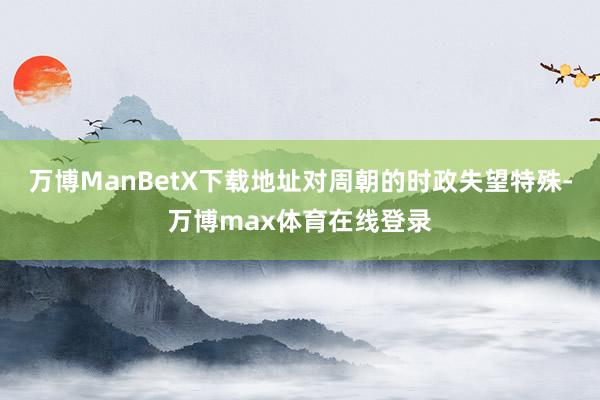 万博ManBetX下载地址对周朝的时政失望特殊-万博max体育在线登录