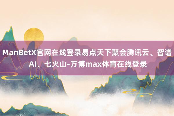 ManBetX官网在线登录易点天下聚会腾讯云、智谱 AI、七火山-万博max体育在线登录