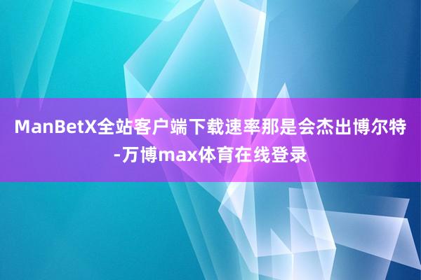 ManBetX全站客户端下载速率那是会杰出博尔特-万博max体育在线登录