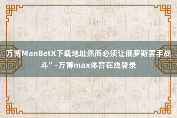 万博ManBetX下载地址然而必须让俄罗斯罢手战斗”-万博max体育在线登录