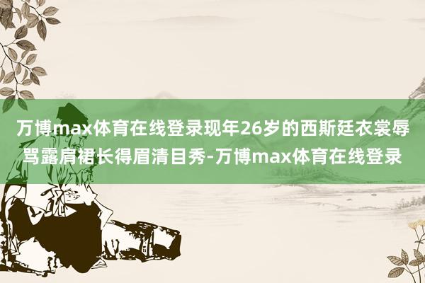 万博max体育在线登录现年26岁的西斯廷衣裳辱骂露肩裙长得眉清目秀-万博max体育在线登录