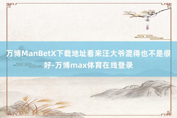 万博ManBetX下载地址看来汪大爷混得也不是很好-万博max体育在线登录
