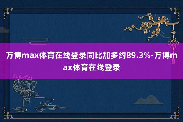 万博max体育在线登录同比加多约89.3%-万博max体育在线登录