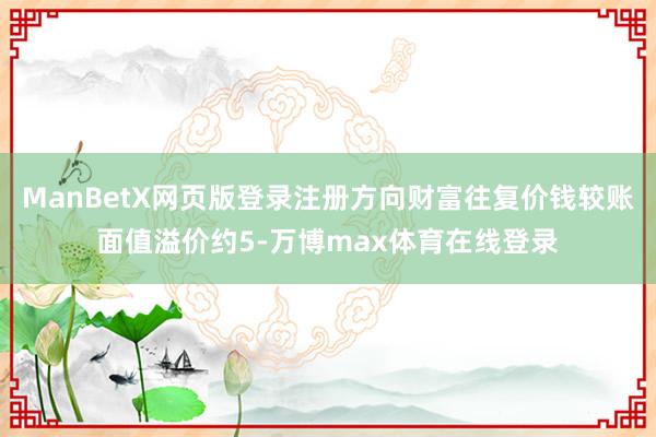 ManBetX网页版登录注册方向财富往复价钱较账面值溢价约5-万博max体育在线登录