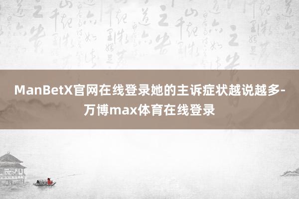 ManBetX官网在线登录她的主诉症状越说越多-万博max体育在线登录