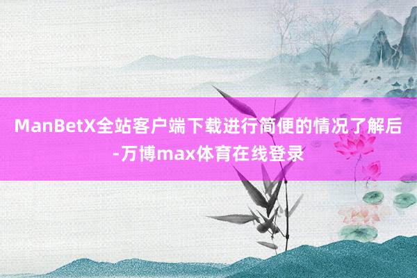 ManBetX全站客户端下载进行简便的情况了解后-万博max体育在线登录