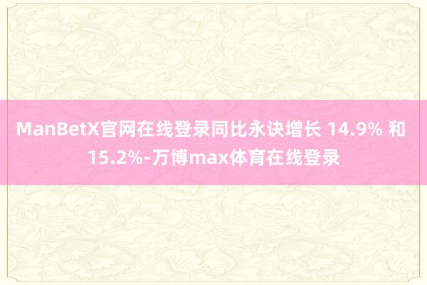 ManBetX官网在线登录同比永诀增长 14.9% 和 15.2%-万博max体育在线登录