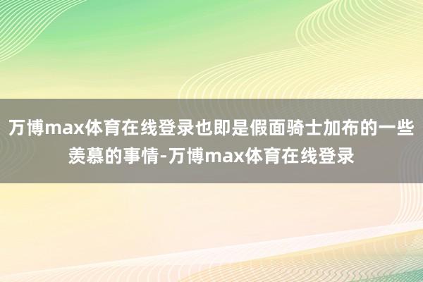 万博max体育在线登录也即是假面骑士加布的一些羡慕的事情-万博max体育在线登录