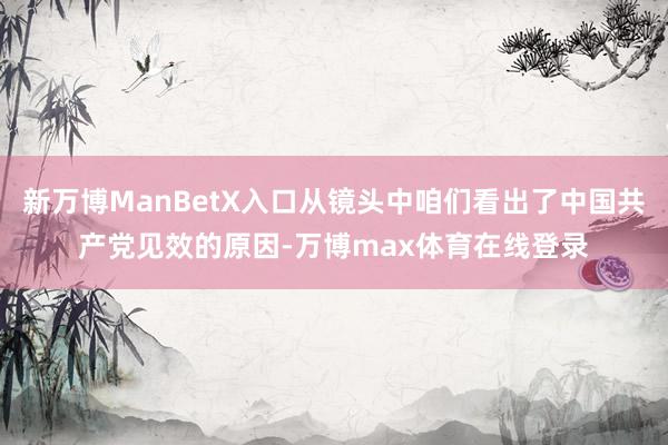 新万博ManBetX入口从镜头中咱们看出了中国共产党见效的原因-万博max体育在线登录