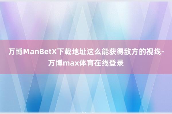 万博ManBetX下载地址这么能获得敌方的视线-万博max体育在线登录