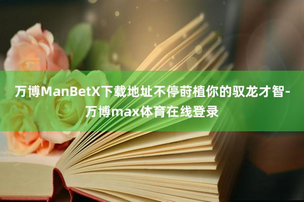 万博ManBetX下载地址不停莳植你的驭龙才智-万博max体育在线登录
