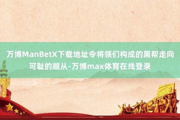 万博ManBetX下载地址令将领们构成的黑帮走向可耻的顺从-万博max体育在线登录