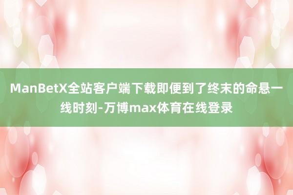 ManBetX全站客户端下载即便到了终末的命悬一线时刻-万博max体育在线登录