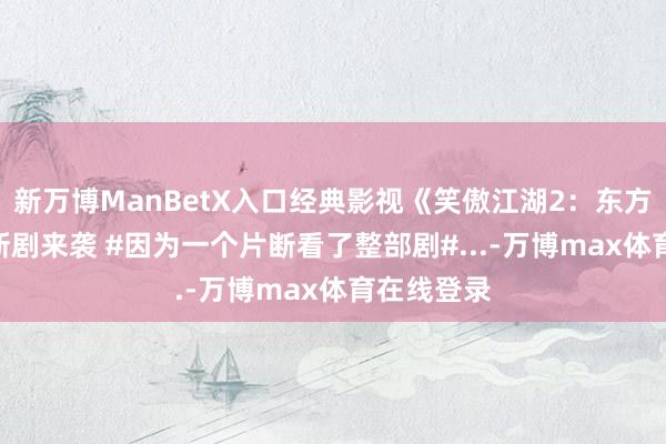 新万博ManBetX入口经典影视《笑傲江湖2：东方不败》 #新剧来袭 #因为一个片断看了整部剧#...-万博max体育在线登录