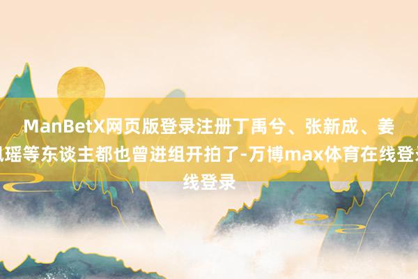 ManBetX网页版登录注册丁禹兮、张新成、姜珮瑶等东谈主都也曾进组开拍了-万博max体育在线登录