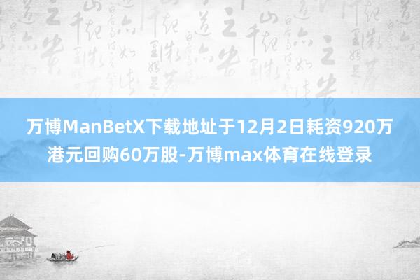 万博ManBetX下载地址于12月2日耗资920万港元回购60万股-万博max体育在线登录