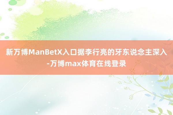 新万博ManBetX入口据李行亮的牙东说念主深入-万博max体育在线登录