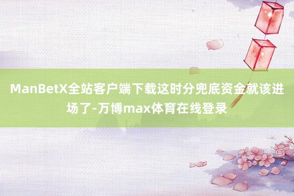 ManBetX全站客户端下载这时分兜底资金就该进场了-万博max体育在线登录