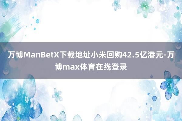 万博ManBetX下载地址小米回购42.5亿港元-万博max体育在线登录
