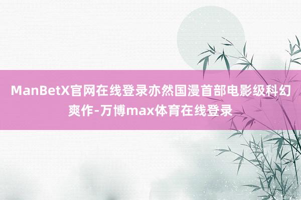ManBetX官网在线登录亦然国漫首部电影级科幻爽作-万博max体育在线登录