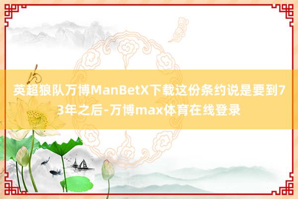 英超狼队万博ManBetX下载这份条约说是要到73年之后-万博max体育在线登录