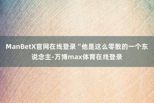 ManBetX官网在线登录“他是这么零散的一个东说念主-万博max体育在线登录