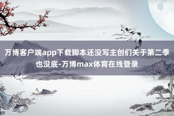 万博客户端app下载脚本还没写主创们关于第二季也没底-万博max体育在线登录