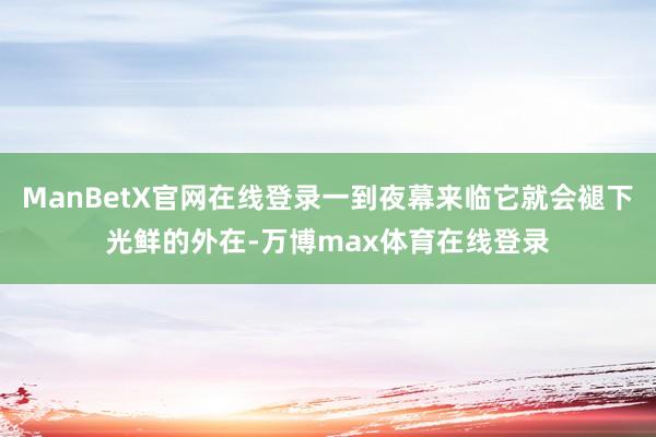 ManBetX官网在线登录一到夜幕来临它就会褪下光鲜的外在-万博max体育在线登录