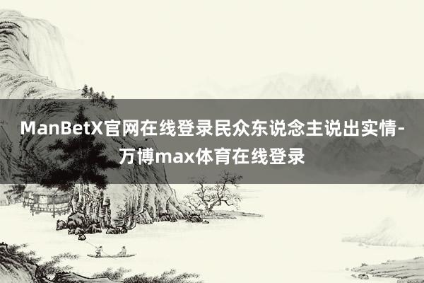 ManBetX官网在线登录民众东说念主说出实情-万博max体育在线登录
