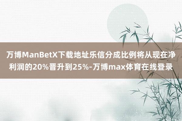 万博ManBetX下载地址乐信分成比例将从现在净利润的20%晋升到25%-万博max体育在线登录