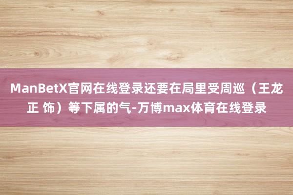 ManBetX官网在线登录还要在局里受周巡（王龙正 饰）等下属的气-万博max体育在线登录