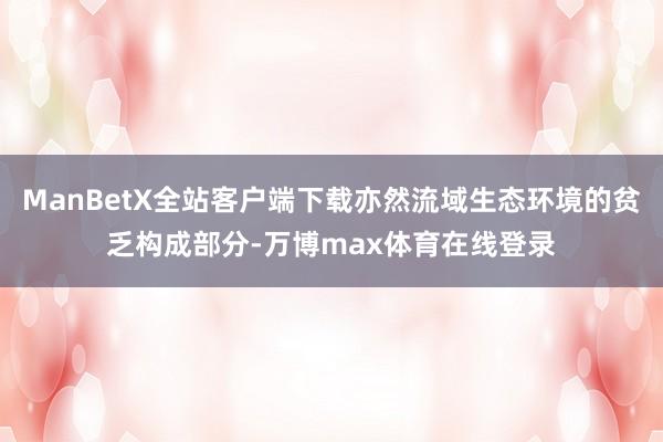 ManBetX全站客户端下载亦然流域生态环境的贫乏构成部分-万博max体育在线登录