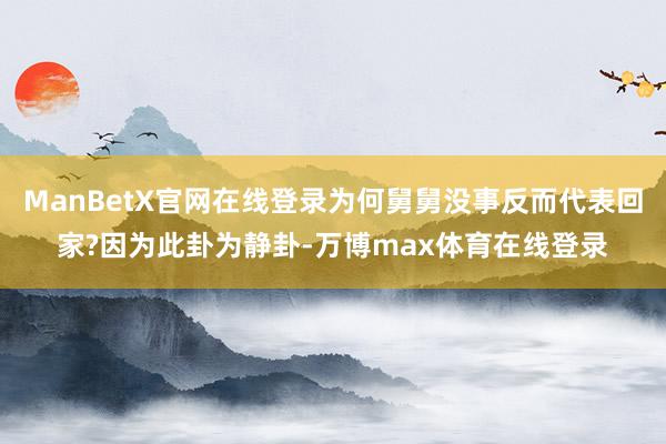 ManBetX官网在线登录为何舅舅没事反而代表回家?因为此卦为静卦-万博max体育在线登录