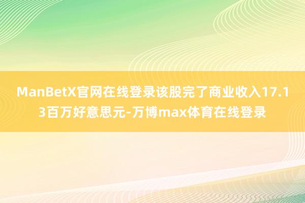 ManBetX官网在线登录该股完了商业收入17.13百万好意思元-万博max体育在线登录