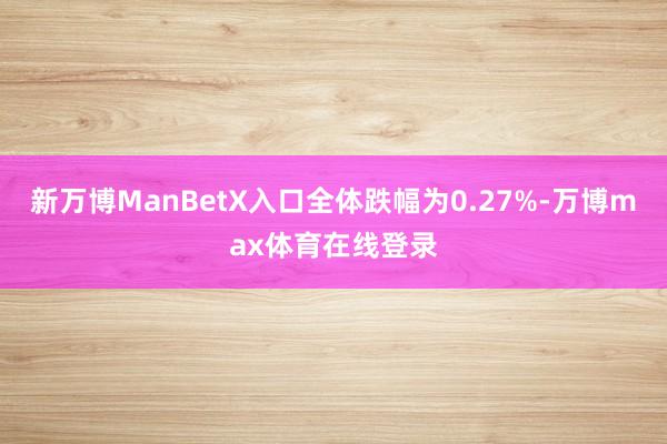 新万博ManBetX入口全体跌幅为0.27%-万博max体育在线登录