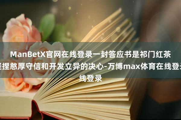 ManBetX官网在线登录一封答应书是祁门红茶坚捏憨厚守信和开发立异的决心-万博max体育在线登录