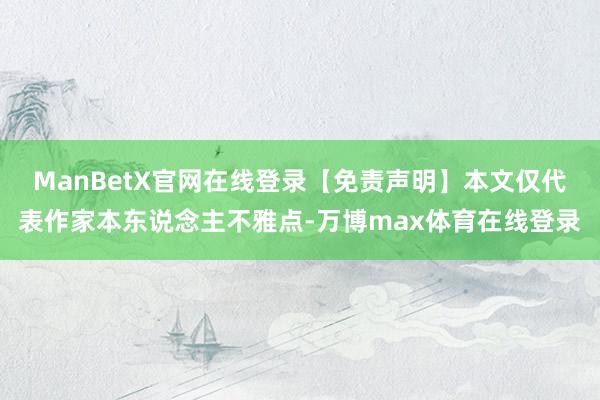 ManBetX官网在线登录【免责声明】本文仅代表作家本东说念主不雅点-万博max体育在线登录