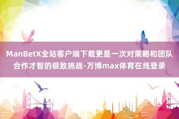 ManBetX全站客户端下载更是一次对策略和团队合作才智的极致挑战-万博max体育在线登录