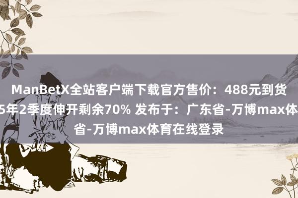 ManBetX全站客户端下载官方售价：488元到货时分：2025年2季度伸开剩余70% 发布于：广东省-万博max体育在线登录