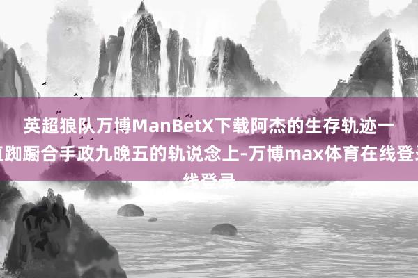 英超狼队万博ManBetX下载阿杰的生存轨迹一直踟蹰合手政九晚五的轨说念上-万博max体育在线登录