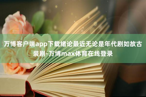 万博客户端app下载绪论最近无论是年代剧如故古装剧-万博max体育在线登录