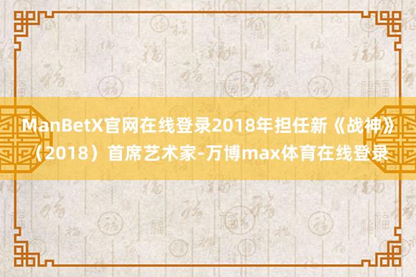 ManBetX官网在线登录2018年担任新《战神》（2018）首席艺术家-万博max体育在线登录