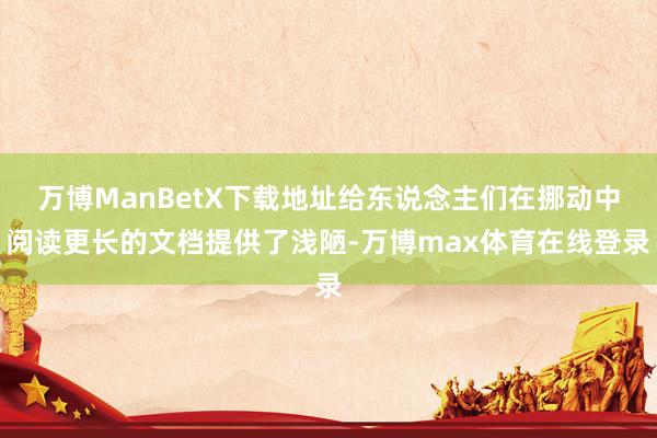 万博ManBetX下载地址给东说念主们在挪动中阅读更长的文档提供了浅陋-万博max体育在线登录