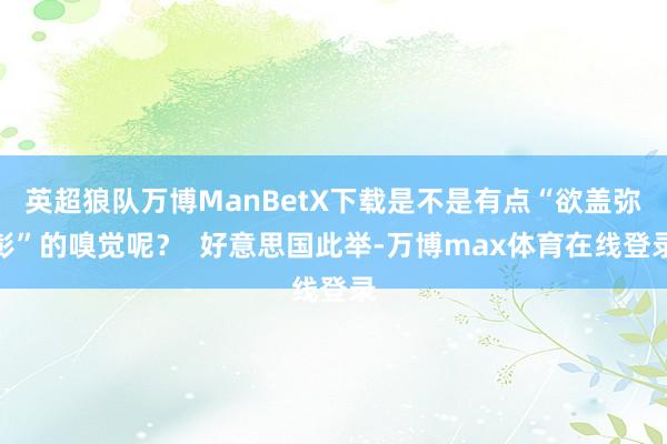 英超狼队万博ManBetX下载是不是有点“欲盖弥彰”的嗅觉呢？  好意思国此举-万博max体育在线登录