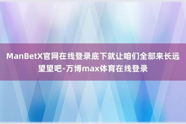 ManBetX官网在线登录底下就让咱们全部来长远望望吧-万博max体育在线登录