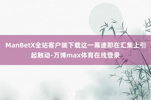 ManBetX全站客户端下载这一幕速即在汇集上引起触动-万博max体育在线登录