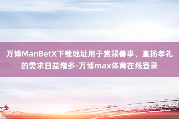 万博ManBetX下载地址用于赏赐善事、宣扬孝礼的需求日益增多-万博max体育在线登录